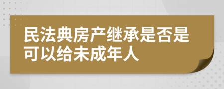 民法典房产继承是否是可以给未成年人