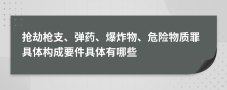 抢劫枪支、弹药、爆炸物、危险物质罪具体构成要件具体有哪些