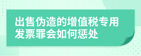 出售伪造的增值税专用发票罪会如何惩处