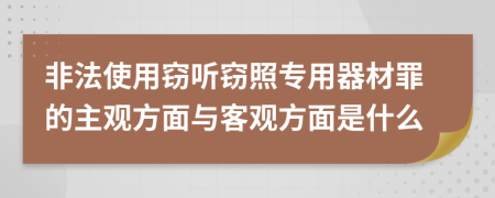 非法使用窃听窃照专用器材罪的主观方面与客观方面是什么