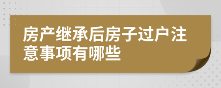 房产继承后房子过户注意事项有哪些