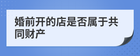 婚前开的店是否属于共同财产