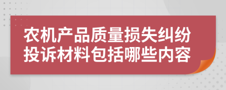 农机产品质量损失纠纷投诉材料包括哪些内容