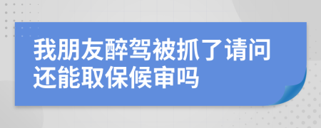 我朋友醉驾被抓了请问还能取保候审吗