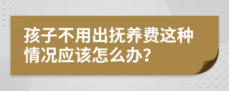 孩子不用出抚养费这种情况应该怎么办？