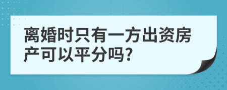 离婚时只有一方出资房产可以平分吗?