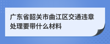 广东省韶关市曲江区交通违章处理要带什么材料