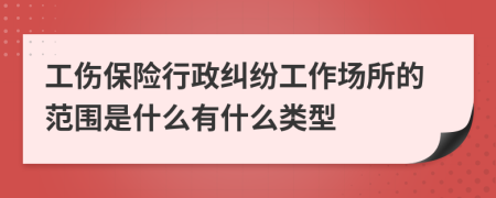 工伤保险行政纠纷工作场所的范围是什么有什么类型