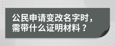 公民申请变改名字时，需带什么证明材料 ？