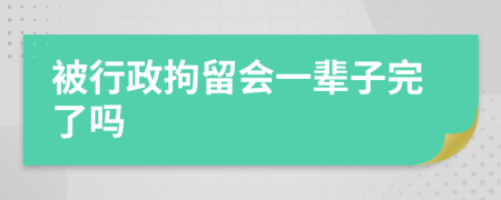 被行政拘留会一辈子完了吗