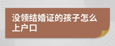 没领结婚证的孩子怎么上户口