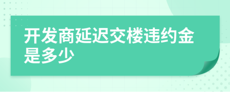 开发商延迟交楼违约金是多少