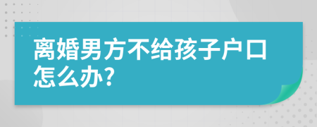 离婚男方不给孩子户口怎么办?