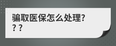 骗取医保怎么处理? ? ?