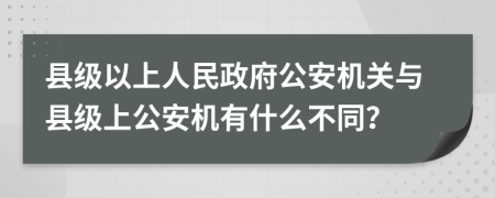 县级以上人民政府公安机关与县级上公安机有什么不同？