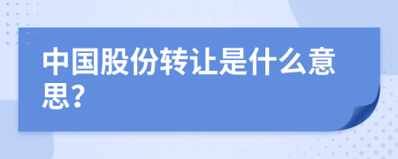 中国股份转让是什么意思？