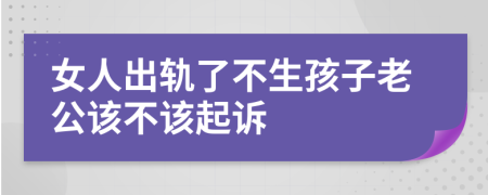 女人出轨了不生孩子老公该不该起诉