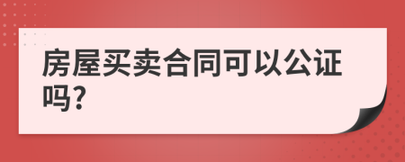 房屋买卖合同可以公证吗?