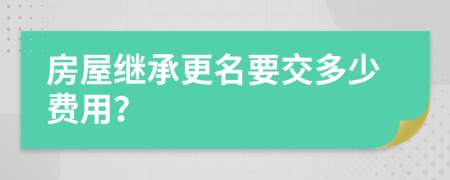 房屋继承更名要交多少费用？