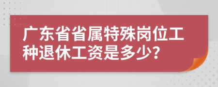 广东省省属特殊岗位工种退休工资是多少？