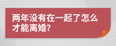 两年没有在一起了怎么才能离婚？