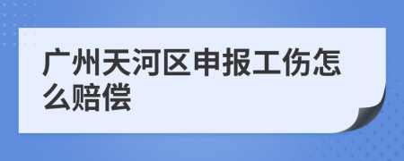 广州天河区申报工伤怎么赔偿