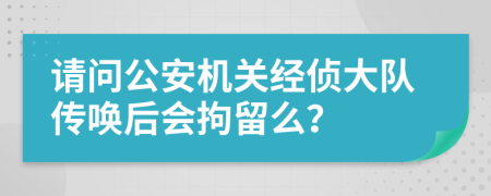 请问公安机关经侦大队传唤后会拘留么？