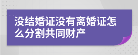 没结婚证没有离婚证怎么分割共同财产