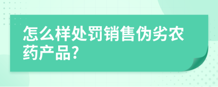 怎么样处罚销售伪劣农药产品?