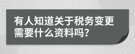 有人知道关于税务变更需要什么资料吗？