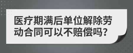 医疗期满后单位解除劳动合同可以不赔偿吗？