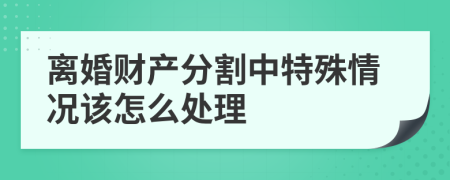离婚财产分割中特殊情况该怎么处理