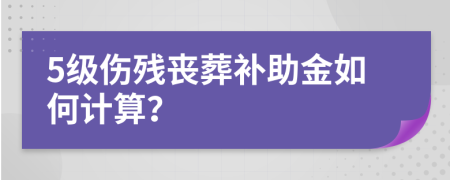 5级伤残丧葬补助金如何计算？