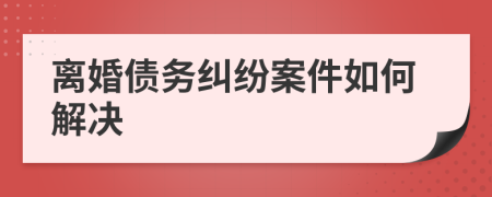 离婚债务纠纷案件如何解决