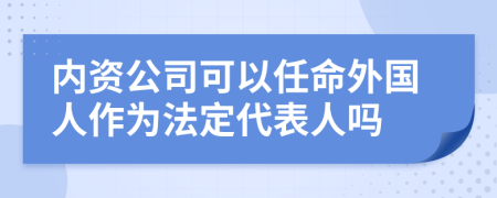 内资公司可以任命外国人作为法定代表人吗