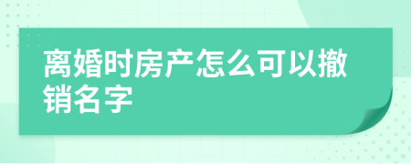 离婚时房产怎么可以撤销名字