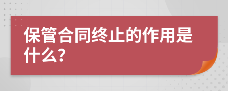 保管合同终止的作用是什么？