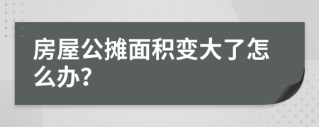 房屋公摊面积变大了怎么办？