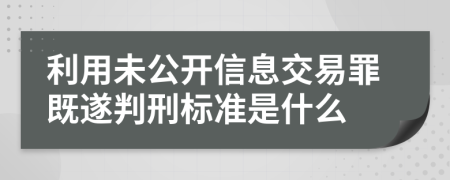 利用未公开信息交易罪既遂判刑标准是什么