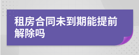 租房合同未到期能提前解除吗