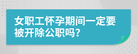 女职工怀孕期间一定要被开除公职吗？