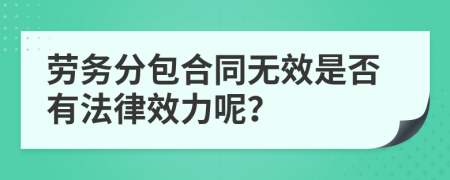 劳务分包合同无效是否有法律效力呢？