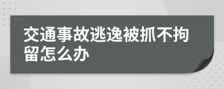 交通事故逃逸被抓不拘留怎么办