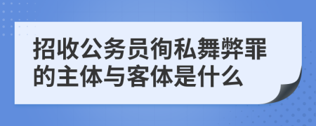 招收公务员徇私舞弊罪的主体与客体是什么