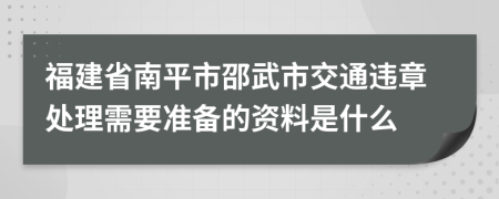福建省南平市邵武市交通违章处理需要准备的资料是什么