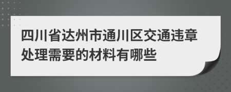 四川省达州市通川区交通违章处理需要的材料有哪些