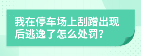 我在停车场上刮蹭出现后逃逸了怎么处罚？