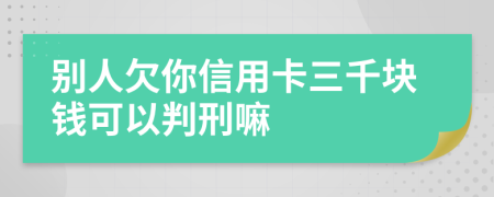 别人欠你信用卡三千块钱可以判刑嘛