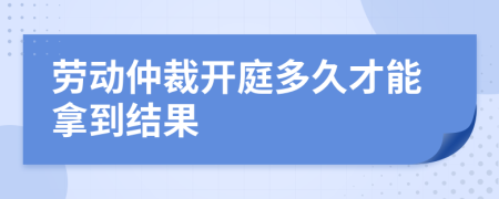 劳动仲裁开庭多久才能拿到结果