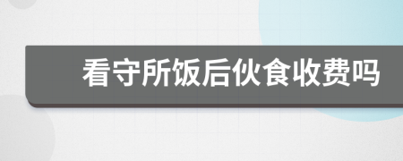 看守所饭后伙食收费吗